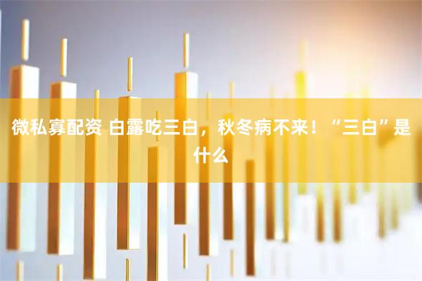 微私寡配资 白露吃三白，秋冬病不来！“三白”是什么