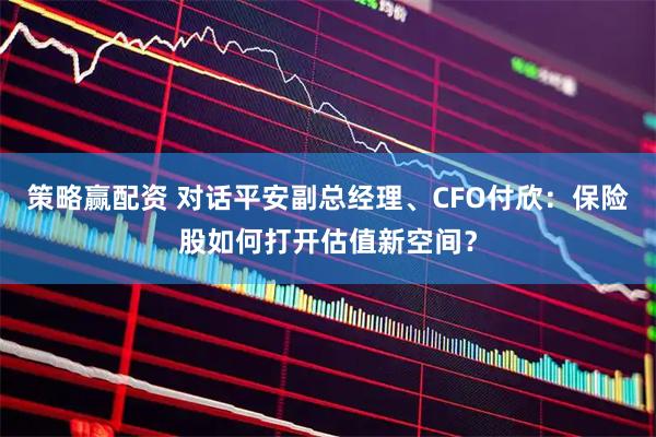 策略赢配资 对话平安副总经理、CFO付欣：保险股如何打开估值新空间？