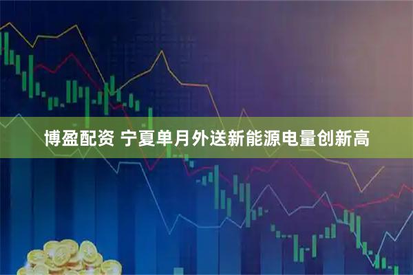 博盈配资 宁夏单月外送新能源电量创新高