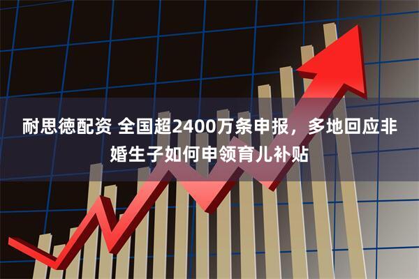 耐思徳配资 全国超2400万条申报，多地回应非婚生子如何申领育儿补贴