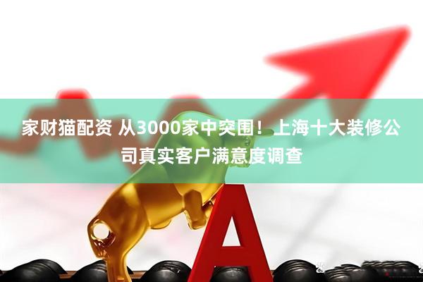 家财猫配资 从3000家中突围！上海十大装修公司真实客户满意度调查