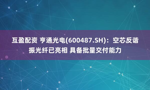 互盈配资 亨通光电(600487.SH)：空芯反谐振光纤已亮相 具备批量交付能力