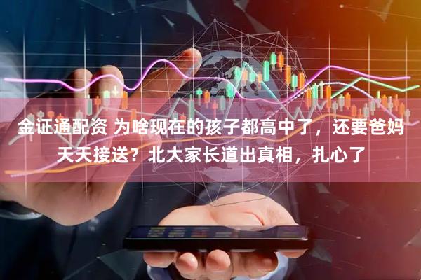 金证通配资 为啥现在的孩子都高中了，还要爸妈天天接送？北大家长道出真相，扎心了