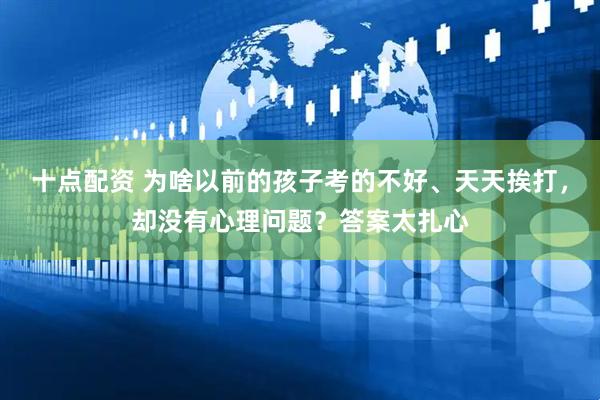 十点配资 为啥以前的孩子考的不好、天天挨打，却没有心理问题？答案太扎心