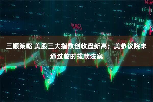三顺策略 美股三大指数创收盘新高；美参议院未通过临时拨款法案