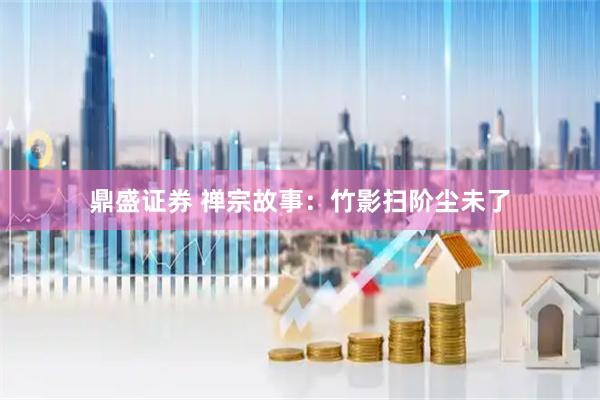 鼎盛证券 禅宗故事：竹影扫阶尘未了