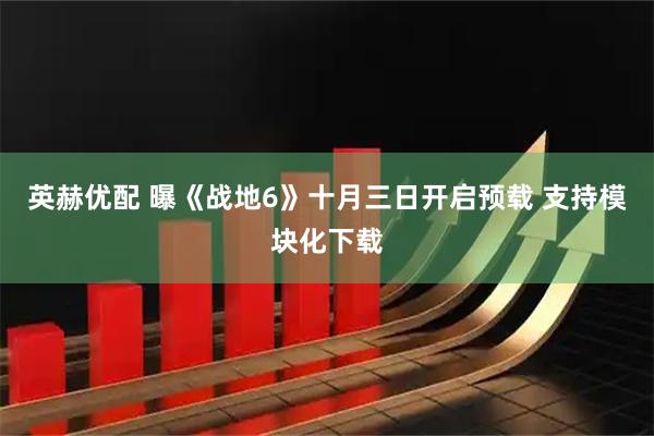 英赫优配 曝《战地6》十月三日开启预载 支持模块化下载