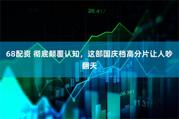 68配资 彻底颠覆认知，这部国庆档高分片让人吵翻天