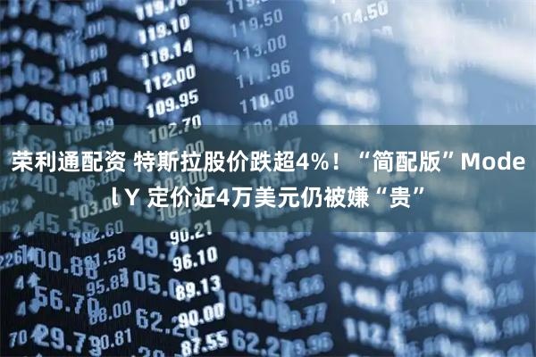 荣利通配资 特斯拉股价跌超4%！“简配版”Model Y 定价近4万美元仍被嫌“贵”