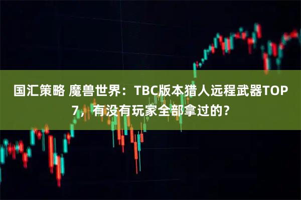 国汇策略 魔兽世界：TBC版本猎人远程武器TOP7，有没有玩家全部拿过的？