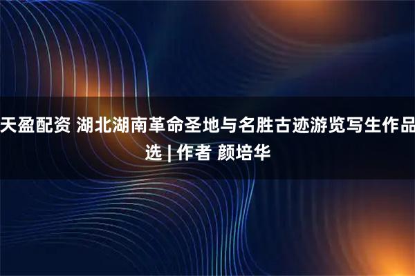 天盈配资 湖北湖南革命圣地与名胜古迹游览写生作品选 | 作者 颜培华