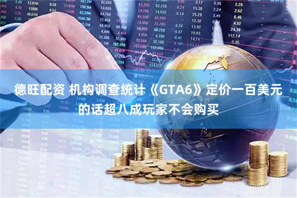 德旺配资 机构调查统计《GTA6》定价一百美元的话超八成玩家不会购买