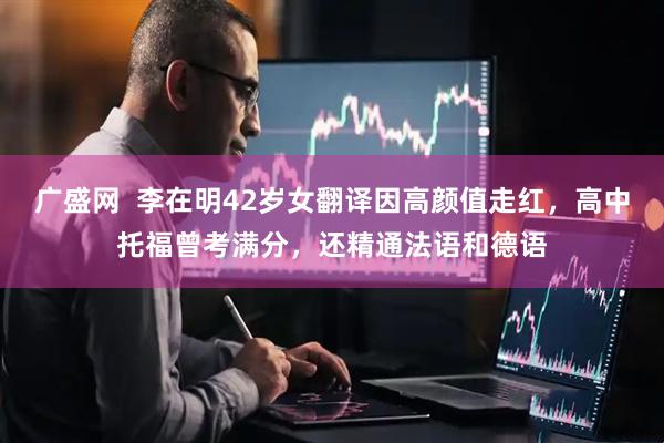 广盛网  李在明42岁女翻译因高颜值走红，高中托福曾考满分，还精通法语和德语