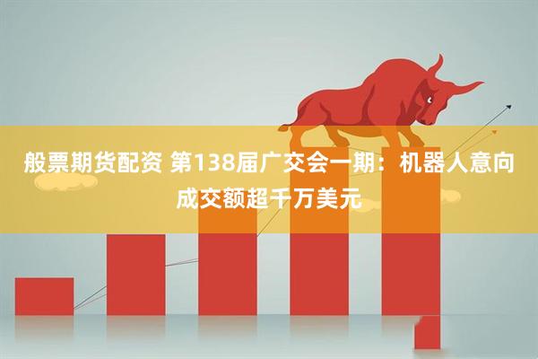 般票期货配资 第138届广交会一期：机器人意向成交额超千万美元