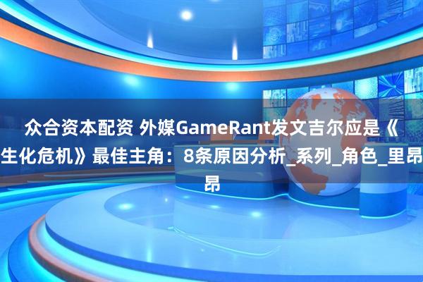 众合资本配资 外媒GameRant发文吉尔应是《生化危机》最佳主角:8条原因分析_系列_角色_里昂