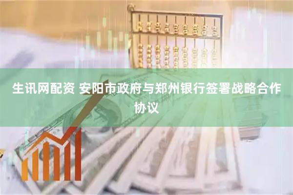生讯网配资 安阳市政府与郑州银行签署战略合作协议
