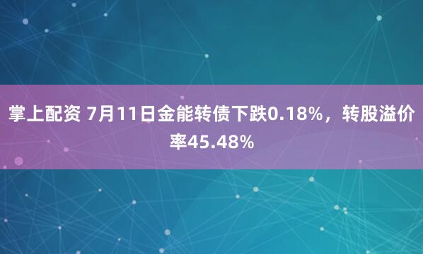 掌上配资 7月11日金能转债下跌0.18%,转股溢价率45.48%