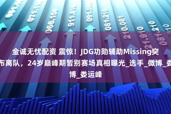 金诚无忧配资 震惊！JDG功勋辅助Missing突然宣布离队，24岁巅峰期暂别赛场真相曝光_选手_微博_娄运峰
