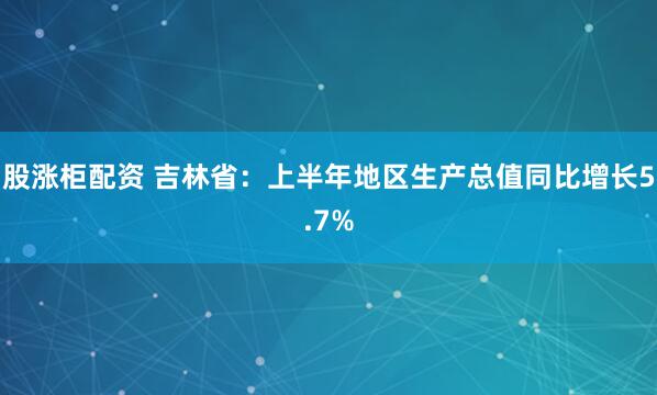 股涨柜配资 吉林省：上半年地区生产总值同比增长5.7%