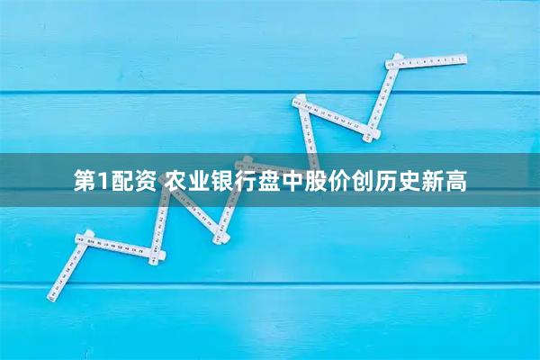 第1配资 农业银行盘中股价创历史新高