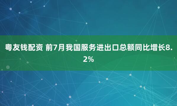 粤友钱配资 前7月我国服务进出口总额同比增长8.2%