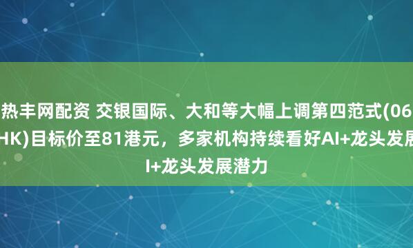 热丰网配资 交银国际、大和等大幅上调第四范式(06682.HK)目标价至81港元，多家机构持续看好AI+龙头发展潜力
