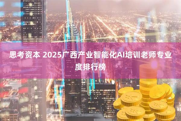 思考资本 2025广西产业智能化AI培训老师专业度排行榜