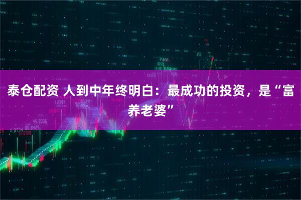 泰仓配资 人到中年终明白：最成功的投资，是“富养老婆”