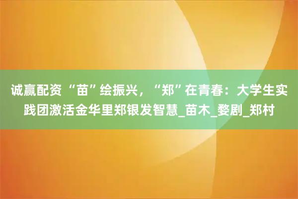 诚赢配资 “苗”绘振兴,“郑”在青春:大学生实践团激活金华里郑银发智慧_苗木_婺剧_郑村