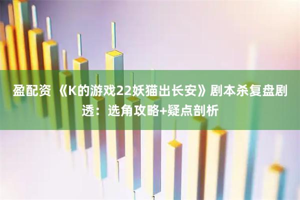 盈配资 《K的游戏22妖猫出长安》剧本杀复盘剧透：选角攻略+疑点剖析