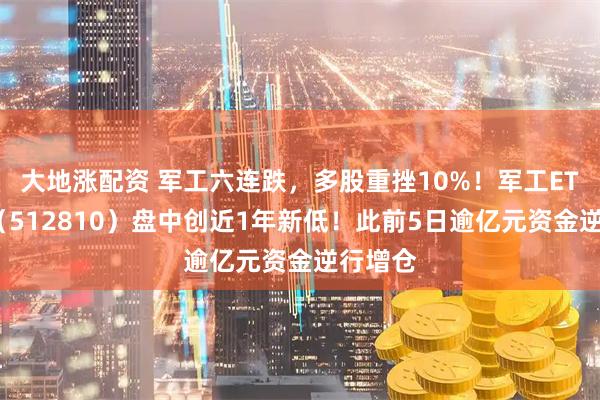 大地涨配资 军工六连跌，多股重挫10%！军工ETF华宝（512810）盘中创近1年新低！此前5日逾亿元资金逆行增仓